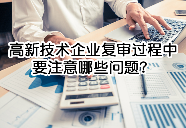高新技術企業(ye) 複審過程中需要注意哪些問題？