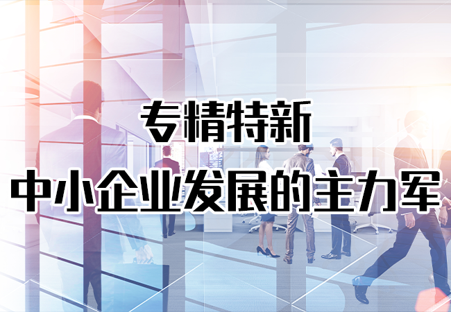 專(zhuan) 精特新-中小企業(ye) 發展的主力軍(jun) 