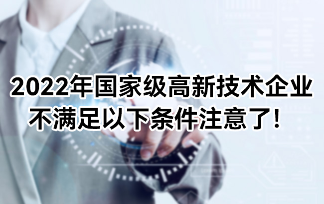 2022年國家級高新技術企業(ye) 不滿足以下條件注意了！jpg