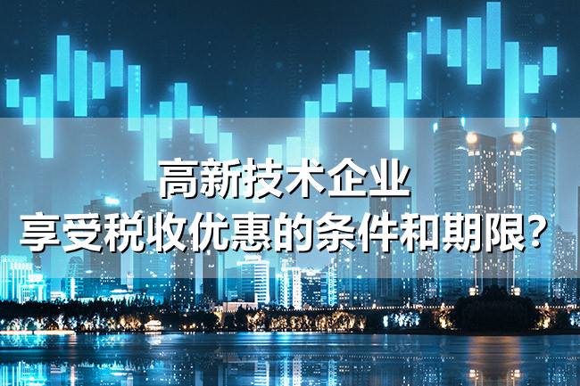 高新技術企業(ye) 享受稅收優(you) 惠的條件和期限？.jpg