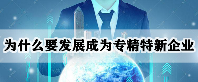 為(wei) 什麽(me) 要發展成為(wei) 專(zhuan) 精特新企業(ye) 