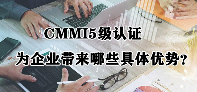 CMMI5級認證為(wei) 企業(ye) 帶來哪些具體(ti) 優(you) 勢