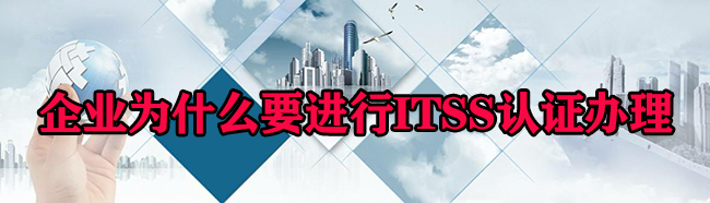 企業(ye) 為(wei) 什麽(me) 要進行ITSS認證辦理