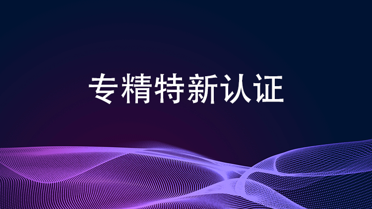 專(zhuan) 精特新認證的完整流程包括哪些環節？