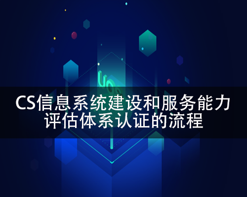 CS信息係統建設和服務能力評估體(ti) 係認證的流程-米兰体育全站(圖1)