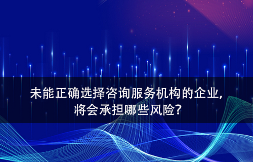 未能正確選擇谘詢服務機構的企業(ye) 將會(hui) 承擔哪些風險？-米兰体育全站(圖1)