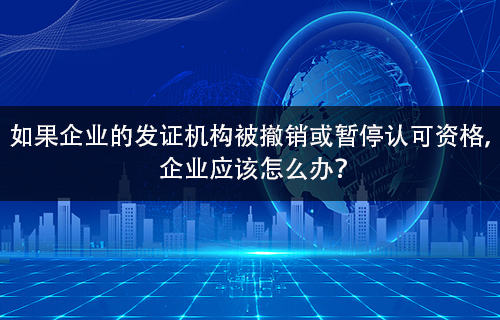 如果企業(ye) 的發證機構被撤銷或暫停認可資格， 企業(ye) 應該怎麽(me) 辦？-米兰体育全站(圖1)